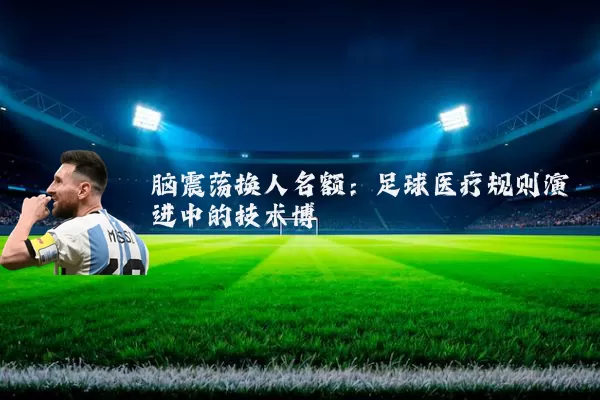 脑震荡换人名额:足球医疗规则演进中的技术博弈