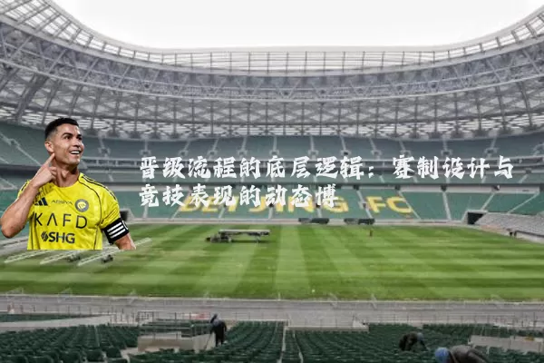 晋级流程的底层逻辑:赛制设计与竞技表现的动态博弈
