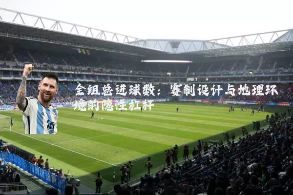 全组总进球数：赛制设计与地理环境的隐性杠杆