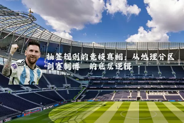 抽签规则的竞技真相：从地理分区到赛制博弈的底层逻辑