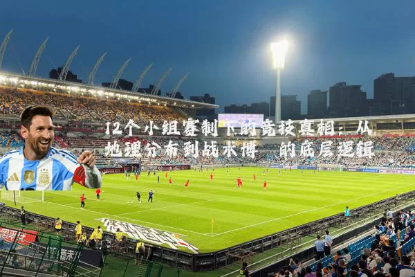 12个小组赛制下的竞技真相：从地理分布到战术博弈的底层逻辑