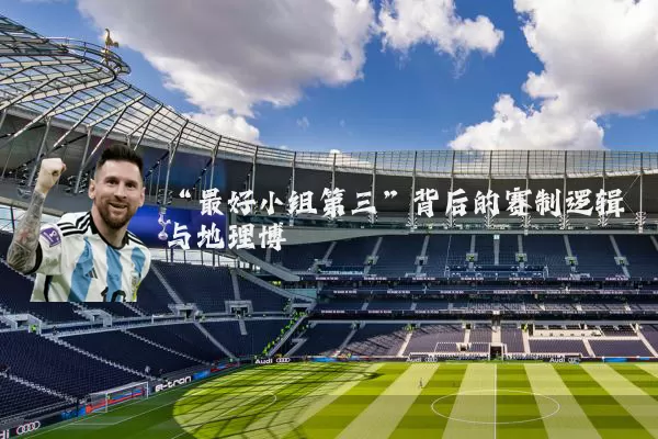 “最好小组第三”背后的赛制逻辑与地理博弈
