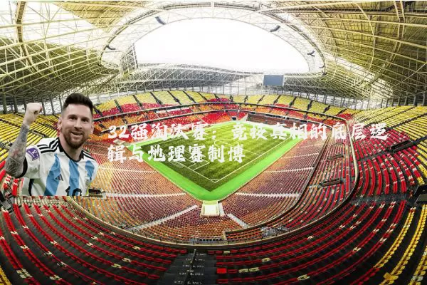 32强淘汰赛:竞技真相的底层逻辑与地理赛制博弈