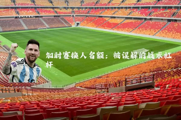 加时赛换人名额：被误解的战术杠杆