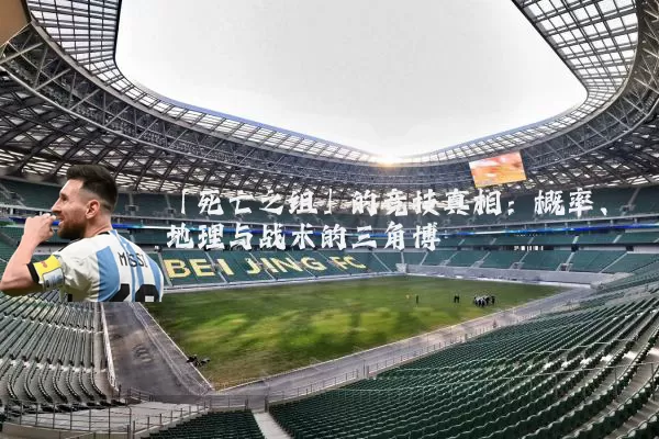 「死亡之组」的竞技真相:概率、地理与战术的三角博弈