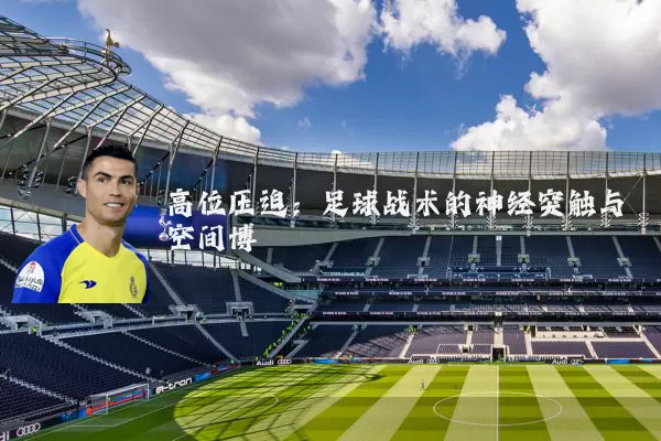 高位压迫：足球战术的神经突触与空间博弈
